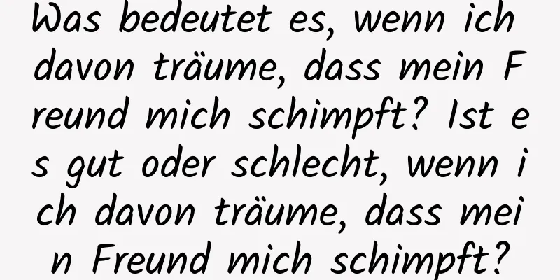 Was bedeutet es, wenn ich davon träume, dass mein Freund mich schimpft? Ist es gut oder schlecht, wenn ich davon träume, dass mein Freund mich schimpft?