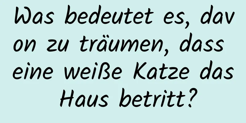 Was bedeutet es, davon zu träumen, dass eine weiße Katze das Haus betritt?