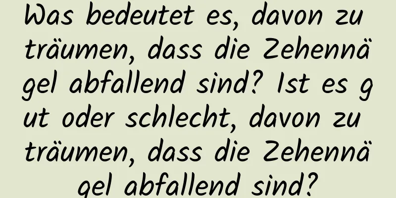 Was bedeutet es, davon zu träumen, dass die Zehennägel abfallend sind? Ist es gut oder schlecht, davon zu träumen, dass die Zehennägel abfallend sind?