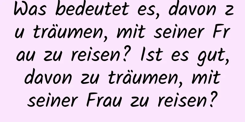 Was bedeutet es, davon zu träumen, mit seiner Frau zu reisen? Ist es gut, davon zu träumen, mit seiner Frau zu reisen?