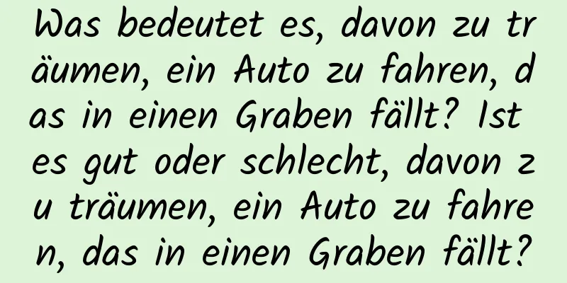 Was bedeutet es, davon zu träumen, ein Auto zu fahren, das in einen Graben fällt? Ist es gut oder schlecht, davon zu träumen, ein Auto zu fahren, das in einen Graben fällt?