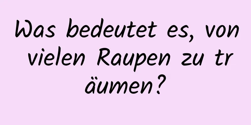 Was bedeutet es, von vielen Raupen zu träumen?