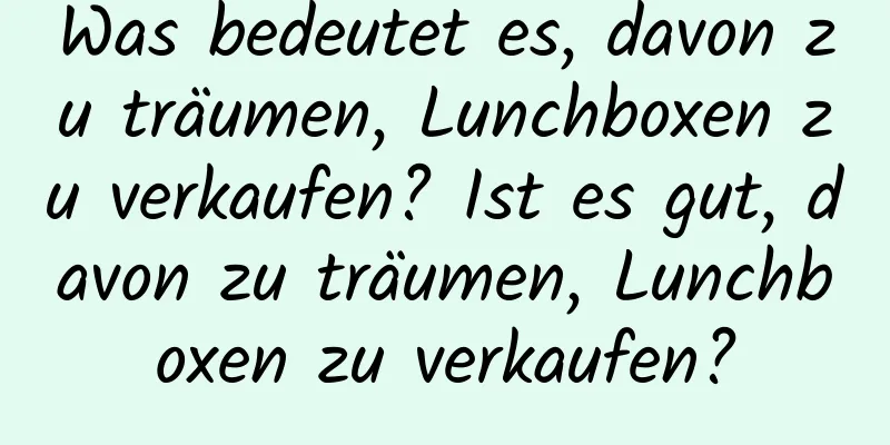 Was bedeutet es, davon zu träumen, Lunchboxen zu verkaufen? Ist es gut, davon zu träumen, Lunchboxen zu verkaufen?