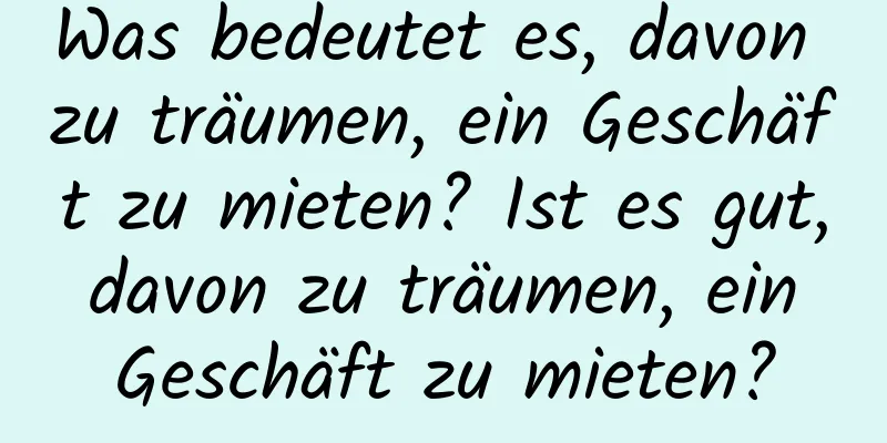 Was bedeutet es, davon zu träumen, ein Geschäft zu mieten? Ist es gut, davon zu träumen, ein Geschäft zu mieten?