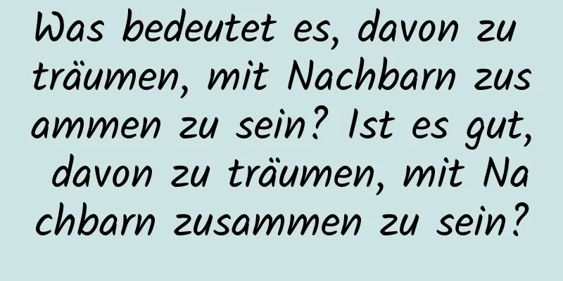 Was bedeutet es, davon zu träumen, mit Nachbarn zusammen zu sein? Ist es gut, davon zu träumen, mit Nachbarn zusammen zu sein?