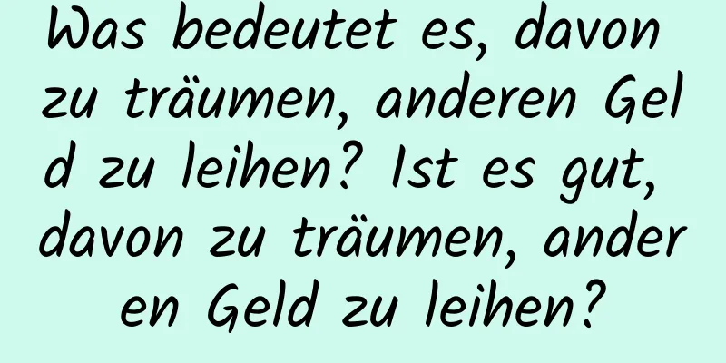 Was bedeutet es, davon zu träumen, anderen Geld zu leihen? Ist es gut, davon zu träumen, anderen Geld zu leihen?