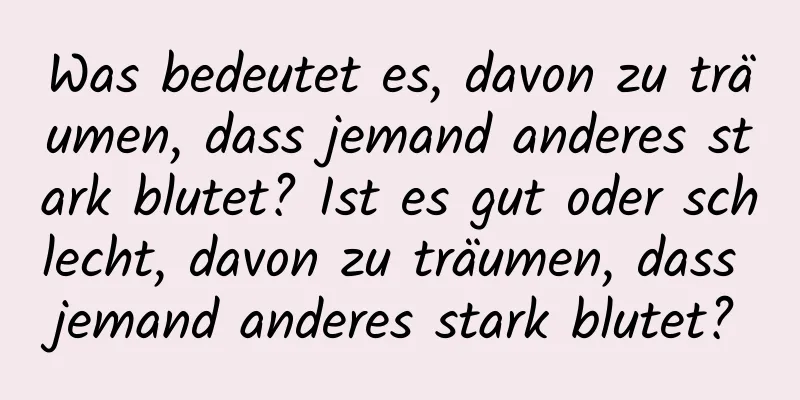 Was bedeutet es, davon zu träumen, dass jemand anderes stark blutet? Ist es gut oder schlecht, davon zu träumen, dass jemand anderes stark blutet?