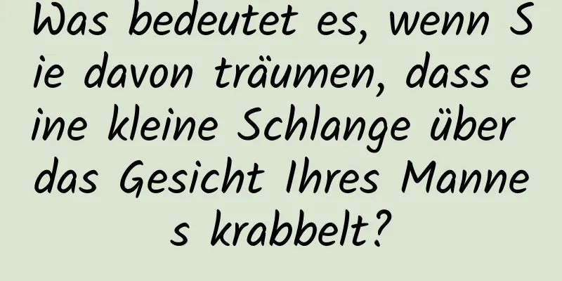 Was bedeutet es, wenn Sie davon träumen, dass eine kleine Schlange über das Gesicht Ihres Mannes krabbelt?