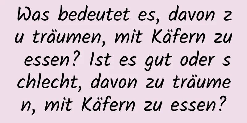 Was bedeutet es, davon zu träumen, mit Käfern zu essen? Ist es gut oder schlecht, davon zu träumen, mit Käfern zu essen?