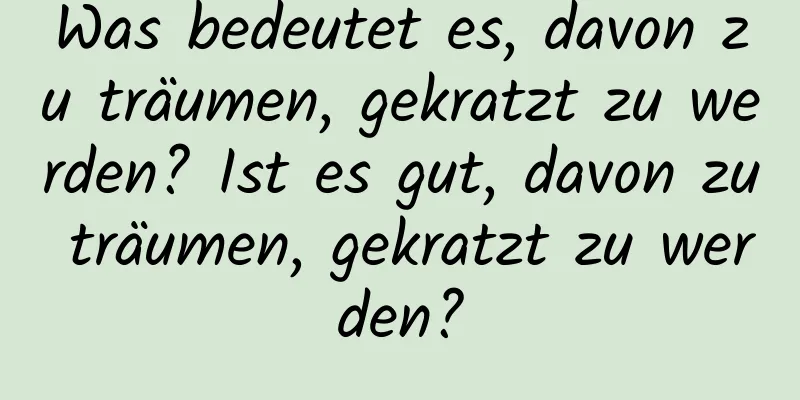 Was bedeutet es, davon zu träumen, gekratzt zu werden? Ist es gut, davon zu träumen, gekratzt zu werden?