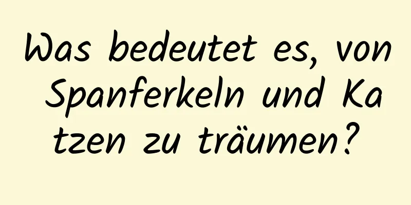 Was bedeutet es, von Spanferkeln und Katzen zu träumen?