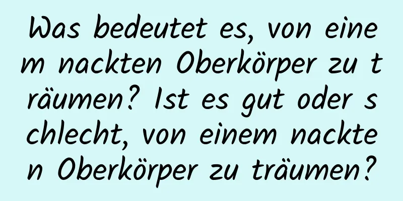 Was bedeutet es, von einem nackten Oberkörper zu träumen? Ist es gut oder schlecht, von einem nackten Oberkörper zu träumen?