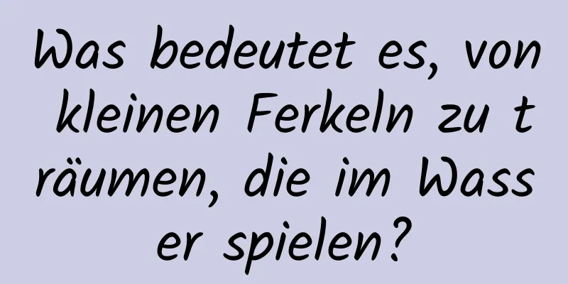 Was bedeutet es, von kleinen Ferkeln zu träumen, die im Wasser spielen?