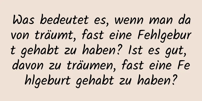 Was bedeutet es, wenn man davon träumt, fast eine Fehlgeburt gehabt zu haben? Ist es gut, davon zu träumen, fast eine Fehlgeburt gehabt zu haben?