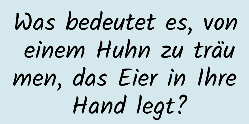 Was bedeutet es, von einem Huhn zu träumen, das Eier in Ihre Hand legt?