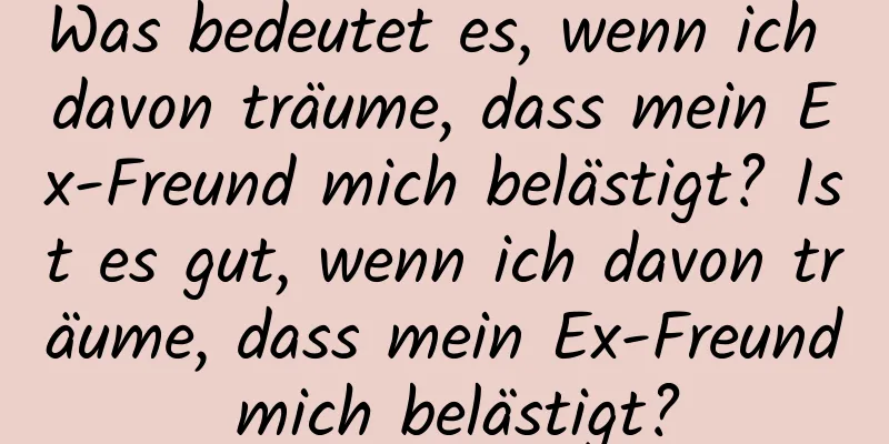 Was bedeutet es, wenn ich davon träume, dass mein Ex-Freund mich belästigt? Ist es gut, wenn ich davon träume, dass mein Ex-Freund mich belästigt?