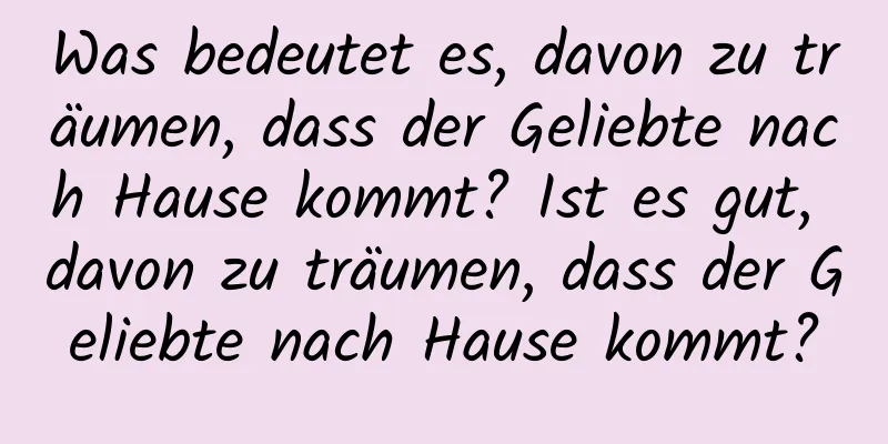 Was bedeutet es, davon zu träumen, dass der Geliebte nach Hause kommt? Ist es gut, davon zu träumen, dass der Geliebte nach Hause kommt?