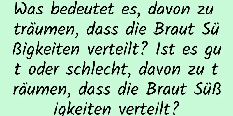 Was bedeutet es, davon zu träumen, dass die Braut Süßigkeiten verteilt? Ist es gut oder schlecht, davon zu träumen, dass die Braut Süßigkeiten verteilt?