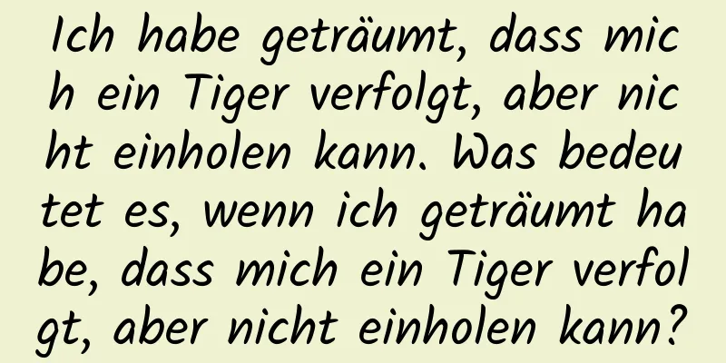 Ich habe geträumt, dass mich ein Tiger verfolgt, aber nicht einholen kann. Was bedeutet es, wenn ich geträumt habe, dass mich ein Tiger verfolgt, aber nicht einholen kann?