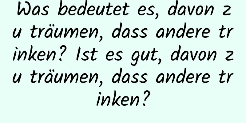 Was bedeutet es, davon zu träumen, dass andere trinken? Ist es gut, davon zu träumen, dass andere trinken?