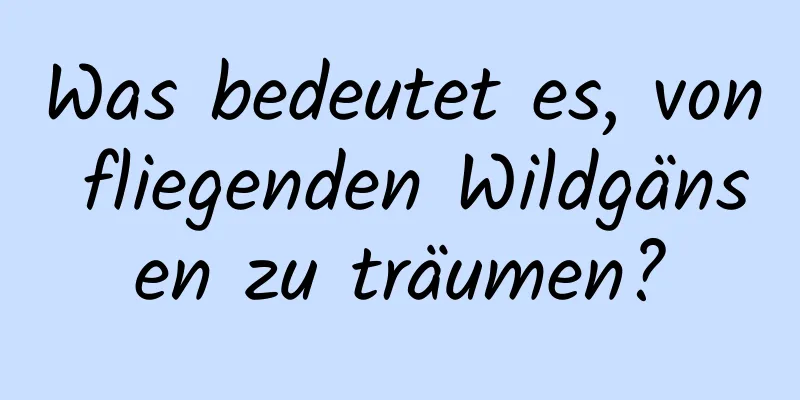 Was bedeutet es, von fliegenden Wildgänsen zu träumen?