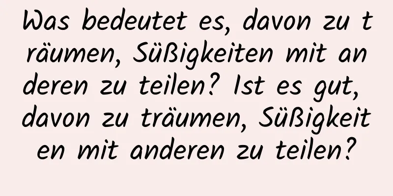 Was bedeutet es, davon zu träumen, Süßigkeiten mit anderen zu teilen? Ist es gut, davon zu träumen, Süßigkeiten mit anderen zu teilen?