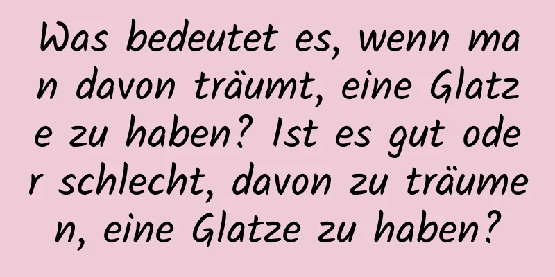 Was bedeutet es, wenn man davon träumt, eine Glatze zu haben? Ist es gut oder schlecht, davon zu träumen, eine Glatze zu haben?