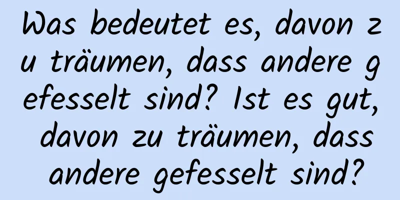 Was bedeutet es, davon zu träumen, dass andere gefesselt sind? Ist es gut, davon zu träumen, dass andere gefesselt sind?