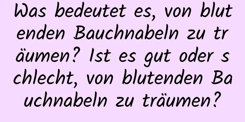 Was bedeutet es, von blutenden Bauchnabeln zu träumen? Ist es gut oder schlecht, von blutenden Bauchnabeln zu träumen?