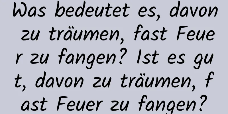 Was bedeutet es, davon zu träumen, fast Feuer zu fangen? Ist es gut, davon zu träumen, fast Feuer zu fangen?