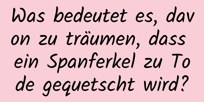 Was bedeutet es, davon zu träumen, dass ein Spanferkel zu Tode gequetscht wird?