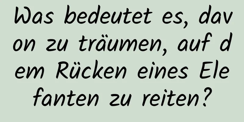 Was bedeutet es, davon zu träumen, auf dem Rücken eines Elefanten zu reiten?