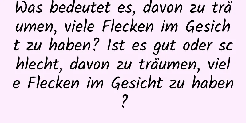 Was bedeutet es, davon zu träumen, viele Flecken im Gesicht zu haben? Ist es gut oder schlecht, davon zu träumen, viele Flecken im Gesicht zu haben?