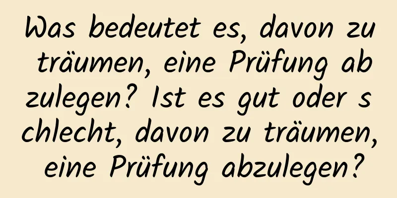 Was bedeutet es, davon zu träumen, eine Prüfung abzulegen? Ist es gut oder schlecht, davon zu träumen, eine Prüfung abzulegen?