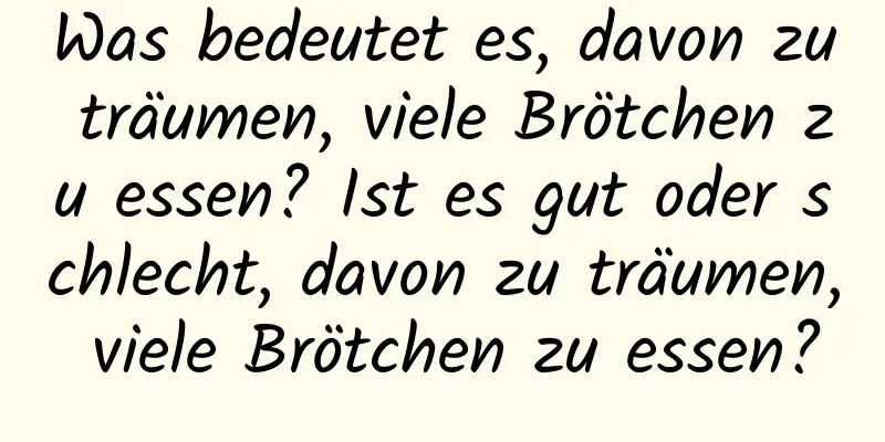 Was bedeutet es, davon zu träumen, viele Brötchen zu essen? Ist es gut oder schlecht, davon zu träumen, viele Brötchen zu essen?