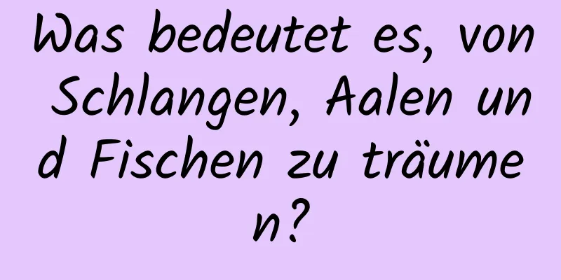 Was bedeutet es, von Schlangen, Aalen und Fischen zu träumen?