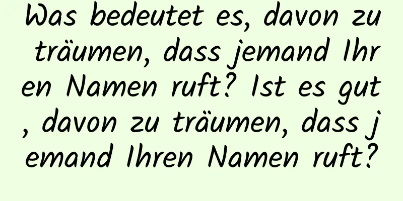 Was bedeutet es, davon zu träumen, dass jemand Ihren Namen ruft? Ist es gut, davon zu träumen, dass jemand Ihren Namen ruft?