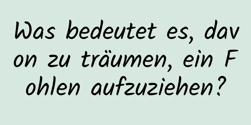 Was bedeutet es, davon zu träumen, ein Fohlen aufzuziehen?