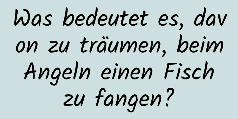 Was bedeutet es, davon zu träumen, beim Angeln einen Fisch zu fangen?