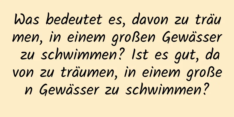 Was bedeutet es, davon zu träumen, in einem großen Gewässer zu schwimmen? Ist es gut, davon zu träumen, in einem großen Gewässer zu schwimmen?