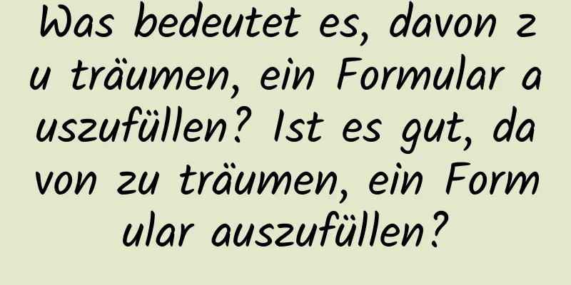 Was bedeutet es, davon zu träumen, ein Formular auszufüllen? Ist es gut, davon zu träumen, ein Formular auszufüllen?