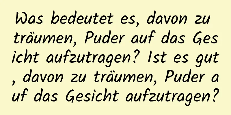 Was bedeutet es, davon zu träumen, Puder auf das Gesicht aufzutragen? Ist es gut, davon zu träumen, Puder auf das Gesicht aufzutragen?