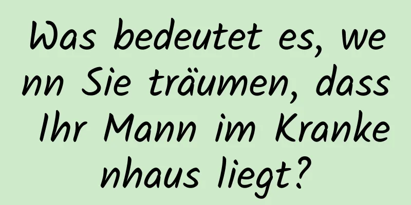 Was bedeutet es, wenn Sie träumen, dass Ihr Mann im Krankenhaus liegt?