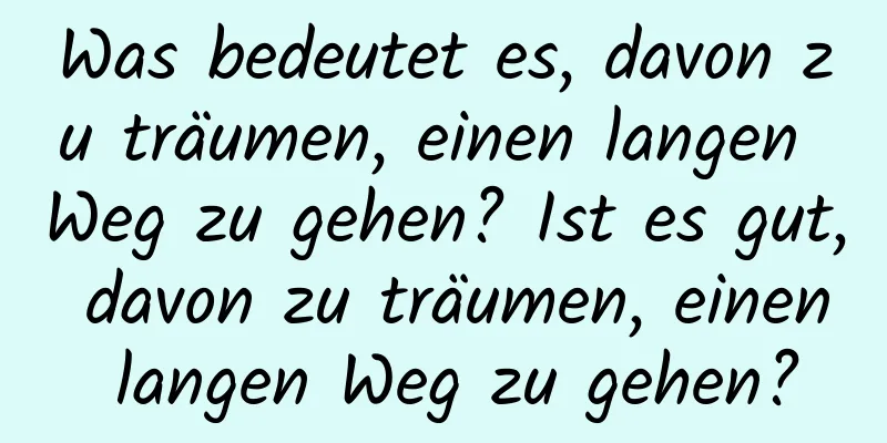 Was bedeutet es, davon zu träumen, einen langen Weg zu gehen? Ist es gut, davon zu träumen, einen langen Weg zu gehen?