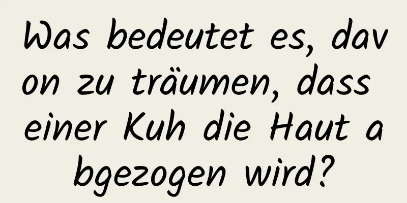 Was bedeutet es, davon zu träumen, dass einer Kuh die Haut abgezogen wird?