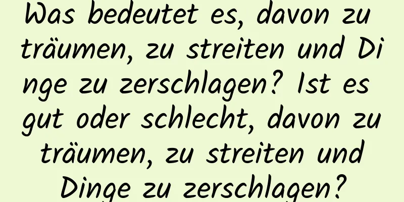 Was bedeutet es, davon zu träumen, zu streiten und Dinge zu zerschlagen? Ist es gut oder schlecht, davon zu träumen, zu streiten und Dinge zu zerschlagen?