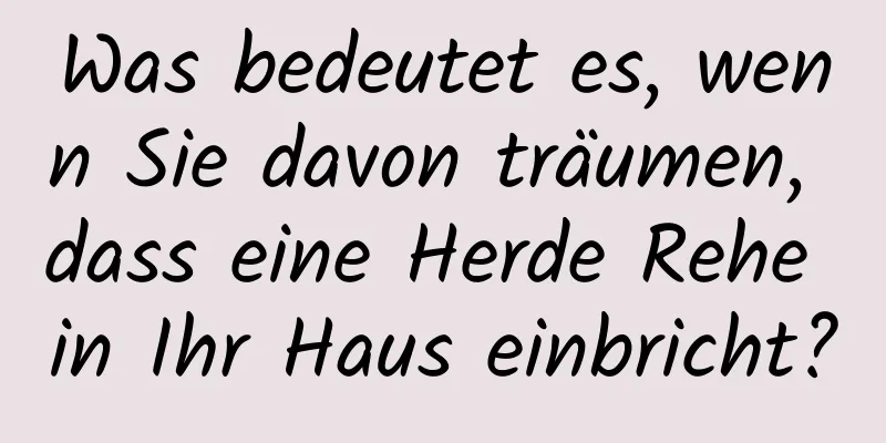 Was bedeutet es, wenn Sie davon träumen, dass eine Herde Rehe in Ihr Haus einbricht?