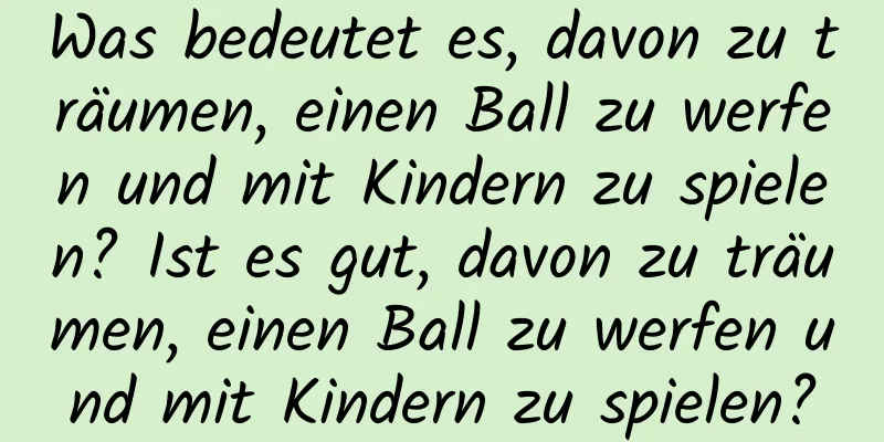 Was bedeutet es, davon zu träumen, einen Ball zu werfen und mit Kindern zu spielen? Ist es gut, davon zu träumen, einen Ball zu werfen und mit Kindern zu spielen?