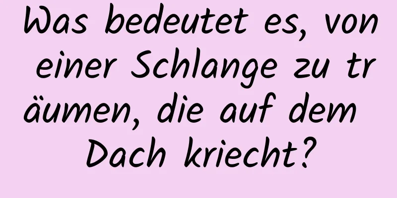 Was bedeutet es, von einer Schlange zu träumen, die auf dem Dach kriecht?