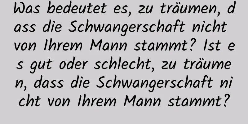 Was bedeutet es, zu träumen, dass die Schwangerschaft nicht von Ihrem Mann stammt? Ist es gut oder schlecht, zu träumen, dass die Schwangerschaft nicht von Ihrem Mann stammt?